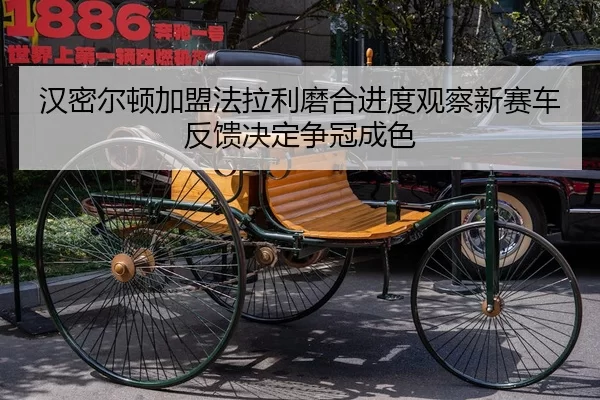 汉密尔顿加盟法拉利磨合进度观察新赛车反馈决定争冠成色 - huatihui