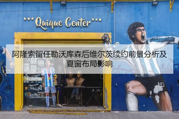 阿隆索留任勒沃库森后维尔茨续约前景分析及夏窗布局影响