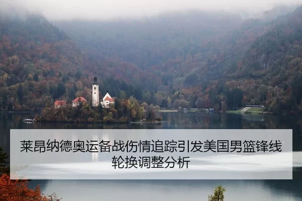 莱昂纳德奥运备战伤情追踪引发美国男篮锋线轮换调整分析 - huatihui