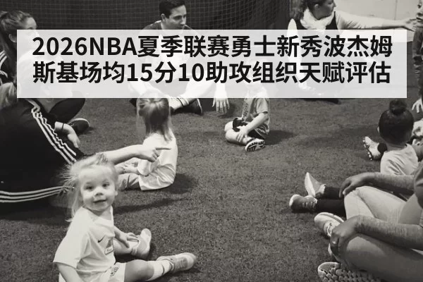 2026NBA夏季联赛勇士新秀波杰姆斯基场均15分10助攻组织天赋评估 - huatihui