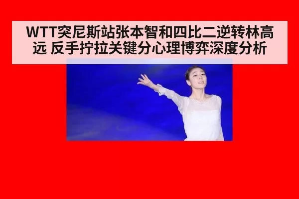 WTT突尼斯站张本智和四比二逆转林高远 反手拧拉关键分心理博弈深度分析 | huatihui