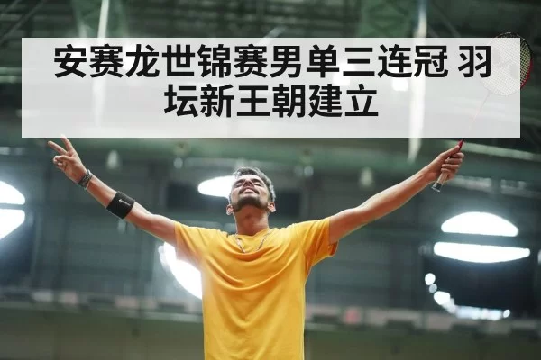 安赛龙世锦赛男单三连冠 羽坛新王朝建立 - huatihui