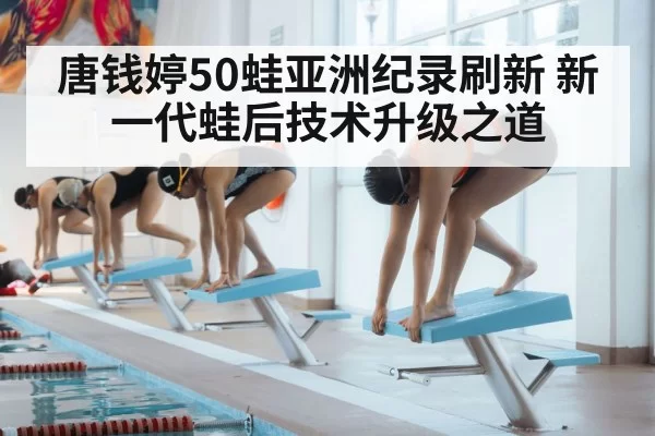 唐钱婷50蛙亚洲纪录刷新 新一代蛙后技术升级之道