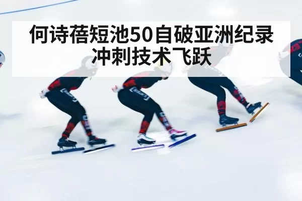 何诗蓓短池50自破亚洲纪录 冲刺技术飞跃