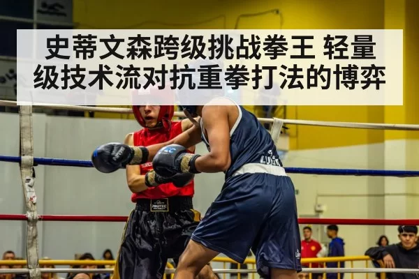 史蒂文森跨级挑战拳王 轻量级技术流对抗重拳打法的博弈