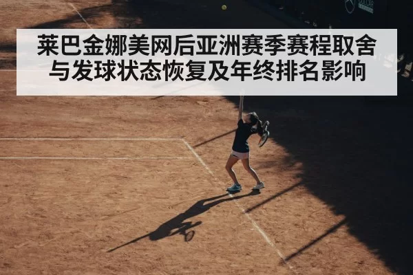 莱巴金娜美网后亚洲赛季赛程取舍与发球状态恢复及年终排名影响