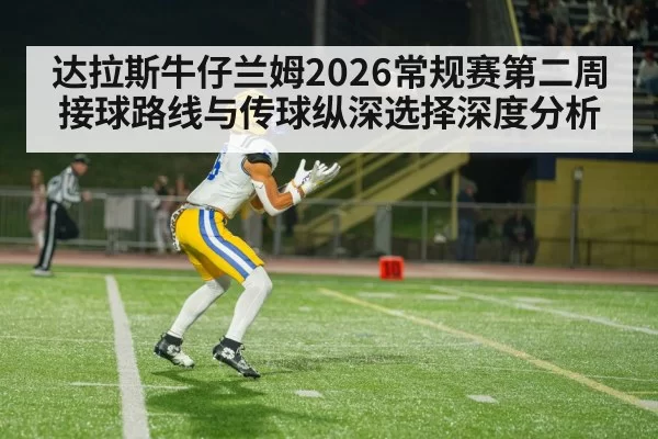 达拉斯牛仔兰姆2026常规赛第二周接球路线与传球纵深选择深度分析