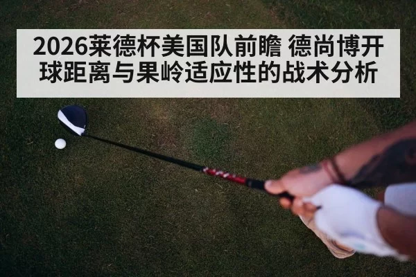 2026莱德杯美国队前瞻 德尚博开球距离与果岭适应性的战术分析