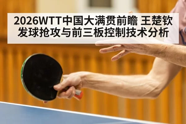 2026WTT中国大满贯前瞻 王楚钦发球抢攻与前三板控制技术分析 - huatihui